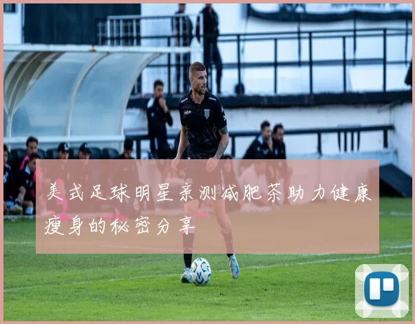 美式足球明星亲测减肥茶助力健康瘦身的秘密分享