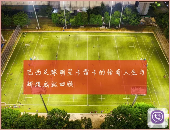 巴西足球明星卡雷卡的传奇人生与辉煌成就回顾