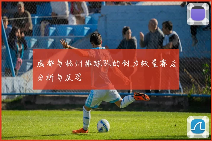 成都与杭州排球队的耐力较量赛后分析与反思