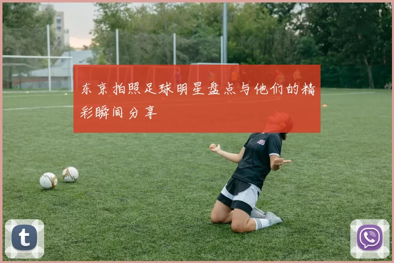 东京拍照足球明星盘点与他们的精彩瞬间分享