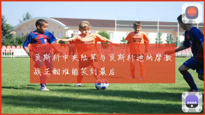 莫斯科中央陆军与莫斯科迪纳摩激战正酣谁能笑到最后