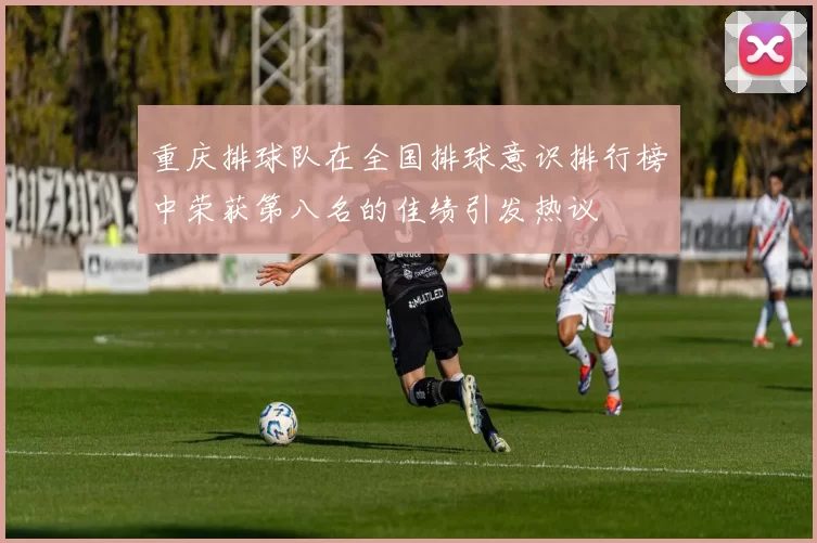重庆排球队在全国排球意识排行榜中荣获第八名的佳绩引发热议