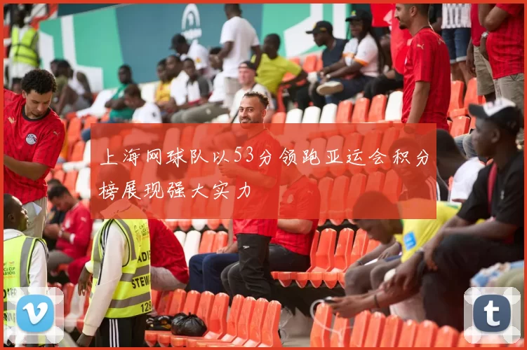 上海网球队以53分领跑亚运会积分榜展现强大实力