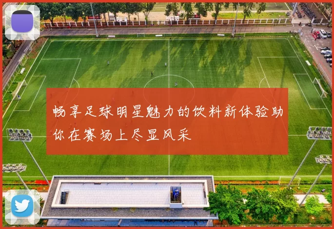 畅享足球明星魅力的饮料新体验助你在赛场上尽显风采