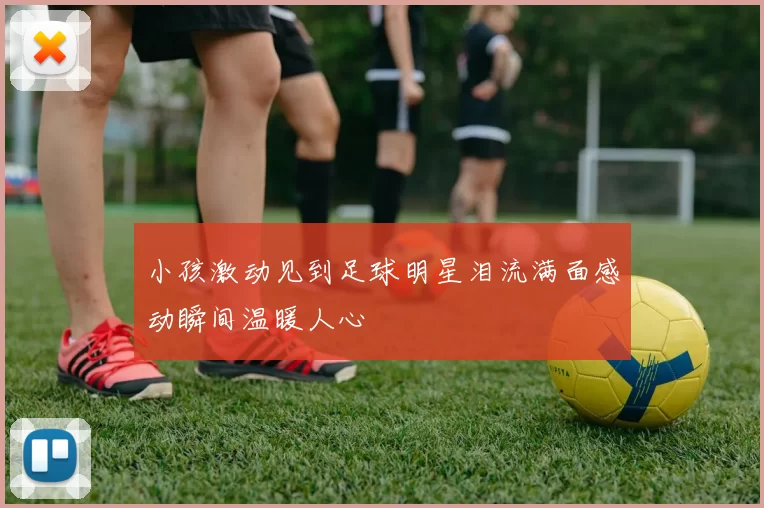 小孩激动见到足球明星泪流满面感动瞬间温暖人心