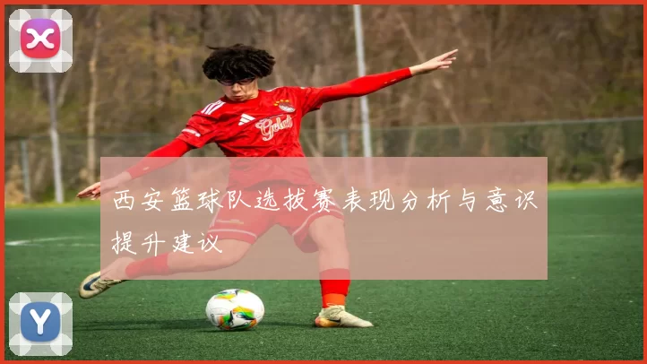 西安篮球队选拔赛表现分析与意识提升建议