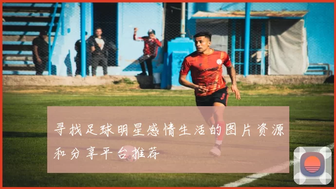 寻找足球明星感情生活的图片资源和分享平台推荐