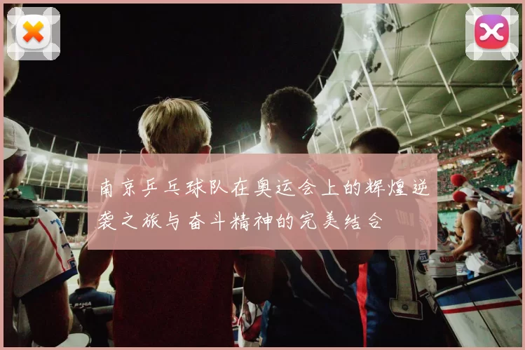 南京乒乓球队在奥运会上的辉煌逆袭之旅与奋斗精神的完美结合