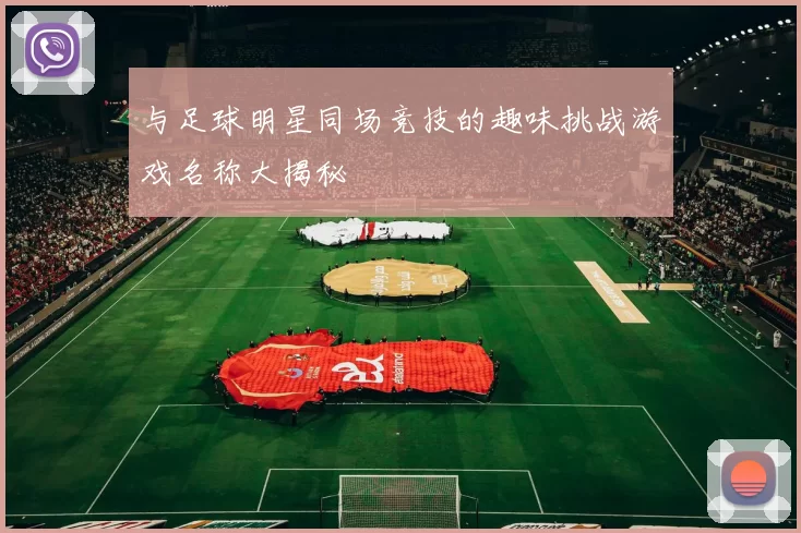 与足球明星同场竞技的趣味挑战游戏名称大揭秘