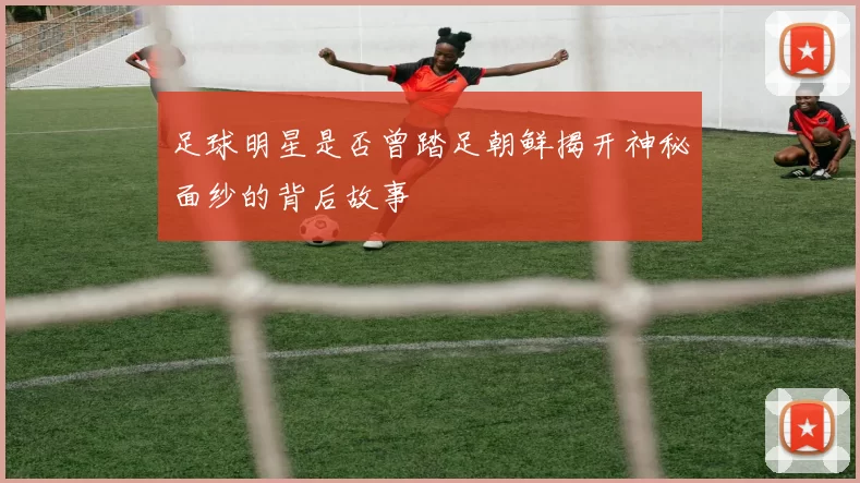 足球明星是否曾踏足朝鲜揭开神秘面纱的背后故事