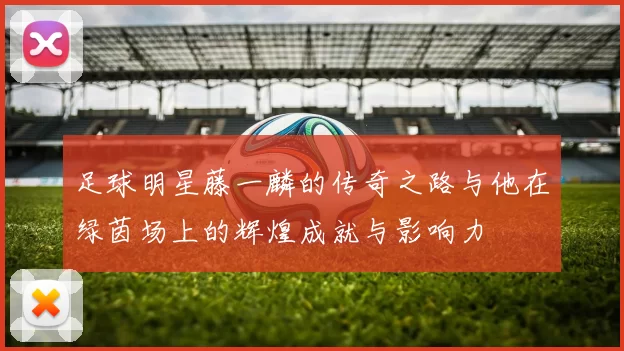 足球明星藤一麟的传奇之路与他在绿茵场上的辉煌成就与影响力