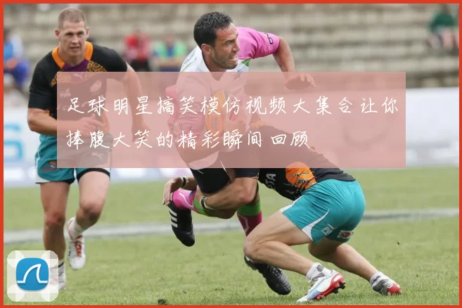 足球明星搞笑模仿视频大集合让你捧腹大笑的精彩瞬间回顾