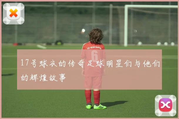 17号球衣的传奇足球明星们与他们的辉煌故事