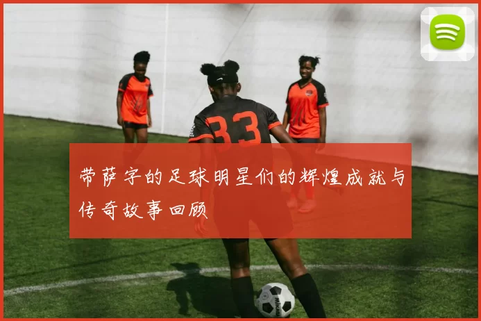 带萨字的足球明星们的辉煌成就与传奇故事回顾