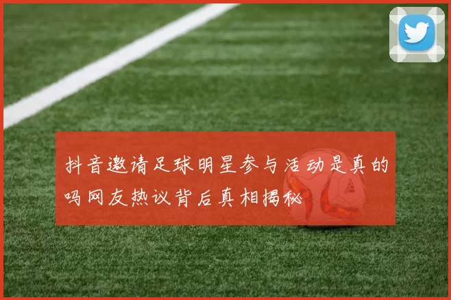 抖音邀请足球明星参与活动是真的吗网友热议背后真相揭秘