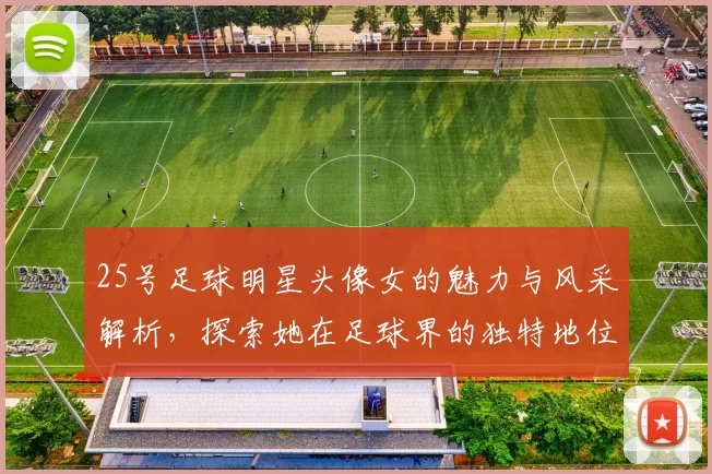 25号足球明星头像女的魅力与风采解析，探索她在足球界的独特地位与影响力