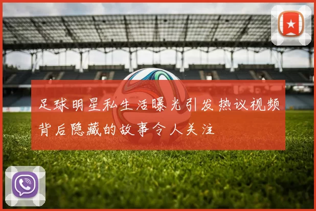 足球明星私生活曝光引发热议视频背后隐藏的故事令人关注
