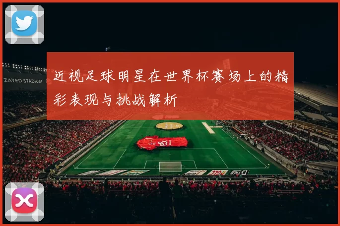 近视足球明星在世界杯赛场上的精彩表现与挑战解析