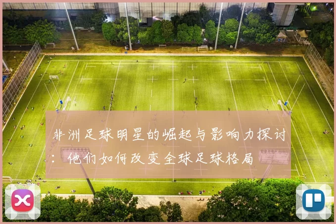 非洲足球明星的崛起与影响力探讨：他们如何改变全球足球格局