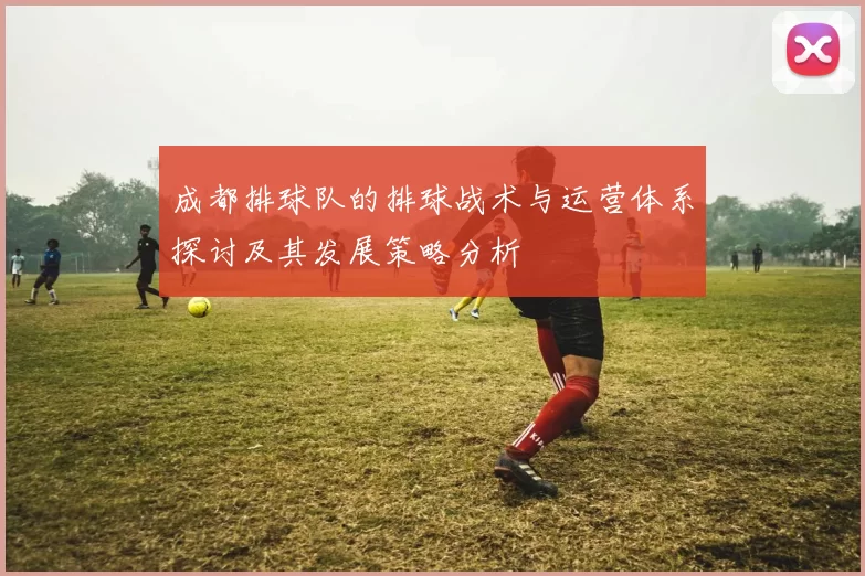 成都排球队的排球战术与运营体系探讨及其发展策略分析