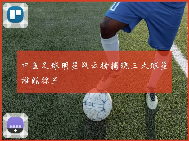 中国足球明星风云榜揭晓三大球星谁能称王