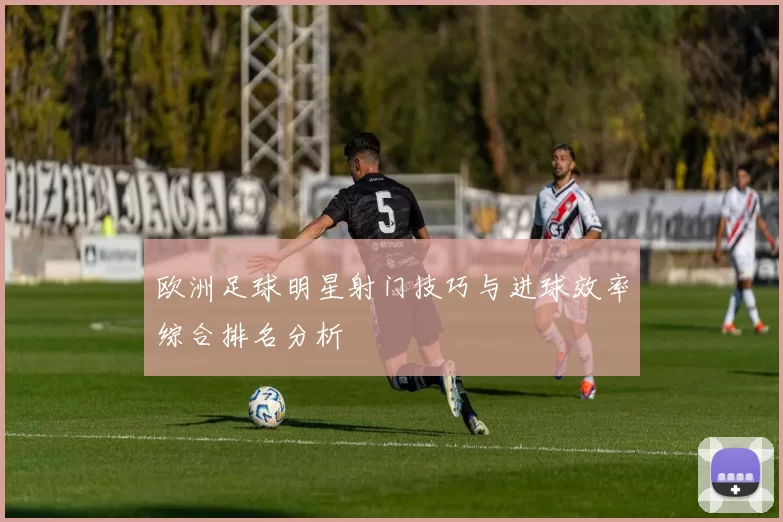 欧洲足球明星射门技巧与进球效率综合排名分析