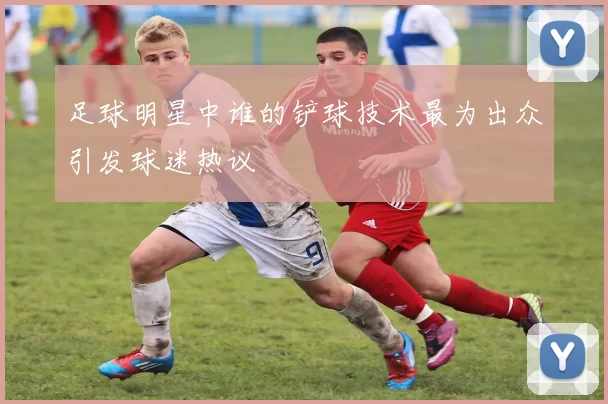足球明星中谁的铲球技术最为出众引发球迷热议