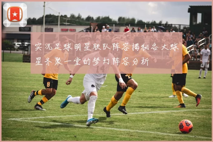 实况足球明星联队阵容揭秘各大球星齐聚一堂的梦幻阵容分析