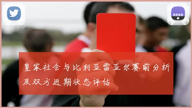 皇家社会与比利亚雷亚尔赛前分析及双方近期状态评估