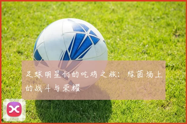 足球明星们的吃鸡之旅：绿茵场上的战斗与荣耀