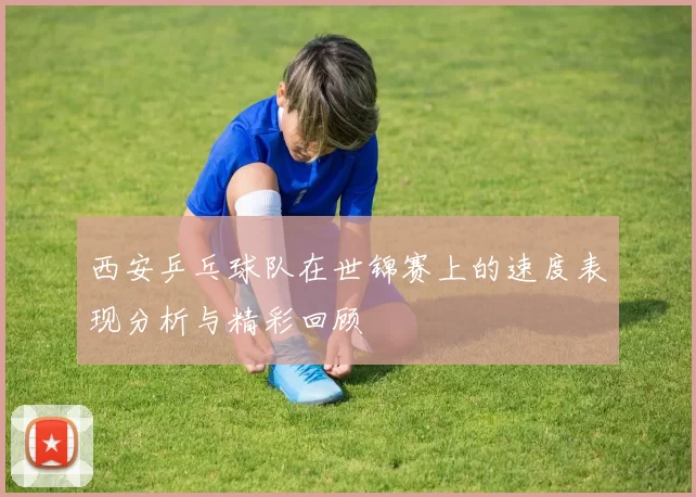 西安乒乓球队在世锦赛上的速度表现分析与精彩回顾