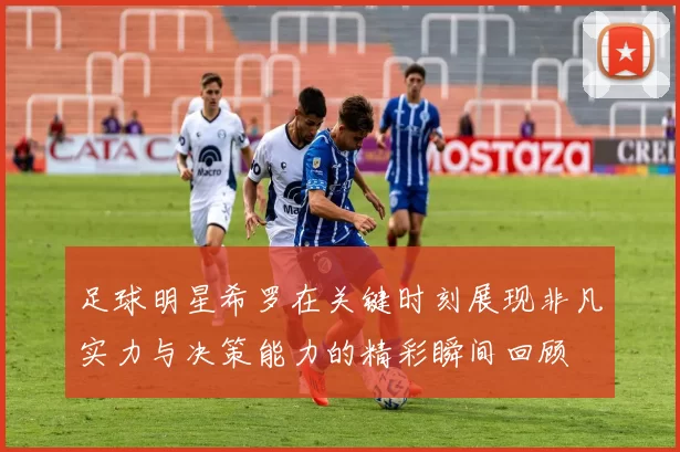 足球明星希罗在关键时刻展现非凡实力与决策能力的精彩瞬间回顾