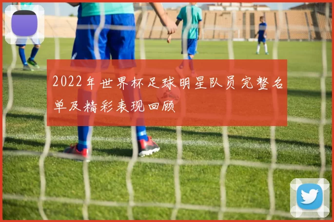 2022年世界杯足球明星队员完整名单及精彩表现回顾