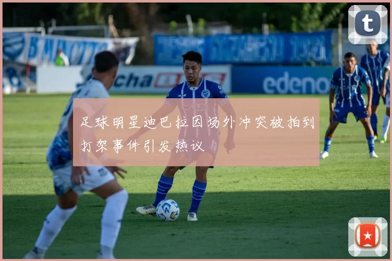 足球明星迪巴拉因场外冲突被拍到打架事件引发热议
