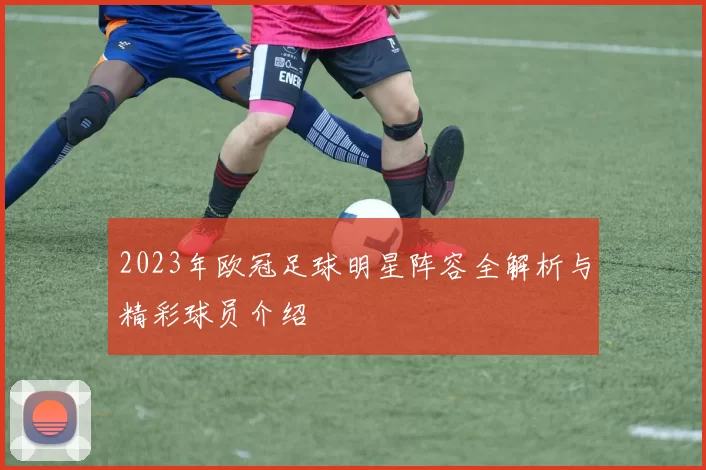2023年欧冠足球明星阵容全解析与精彩球员介绍