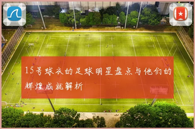 15号球衣的足球明星盘点与他们的辉煌成就解析