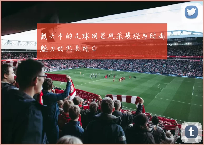 戴头巾的足球明星风采展现与时尚魅力的完美结合