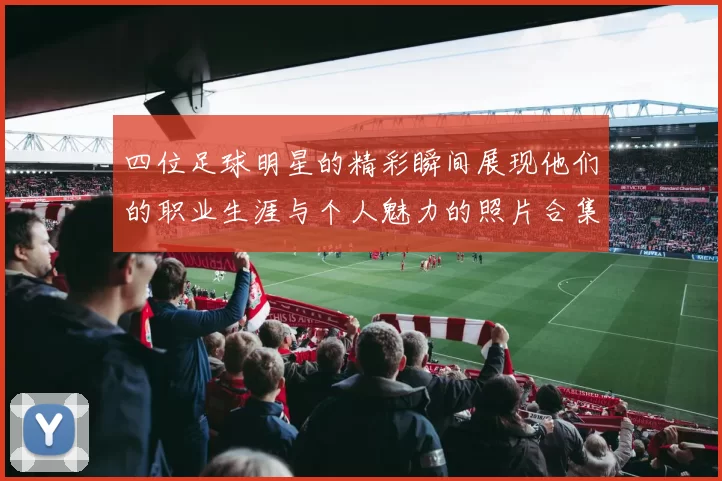 四位足球明星的精彩瞬间展现他们的职业生涯与个人魅力的照片合集