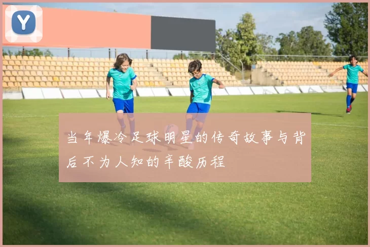 当年爆冷足球明星的传奇故事与背后不为人知的辛酸历程