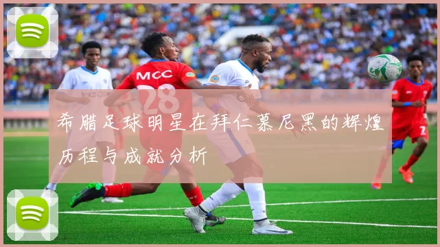 希腊足球明星在拜仁慕尼黑的辉煌历程与成就分析