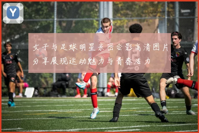 女子与足球明星亲密合影高清图片分享展现运动魅力与青春活力