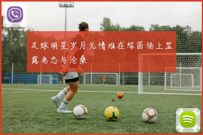 足球明星岁月无情谁在绿茵场上显露老态与沧桑