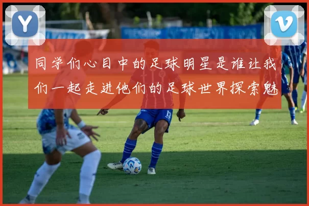 同学们心目中的足球明星是谁让我们一起走进他们的足球世界探索魅力与激情