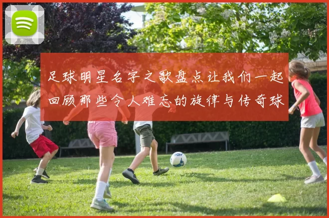 足球明星名字之歌盘点让我们一起回顾那些令人难忘的旋律与传奇球员
