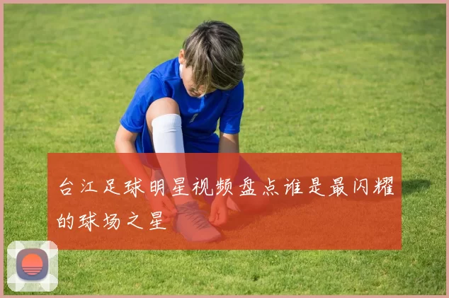 台江足球明星视频盘点谁是最闪耀的球场之星