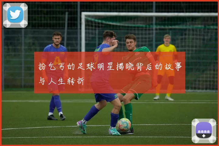 扮乞丐的足球明星揭晓背后的故事与人生转折