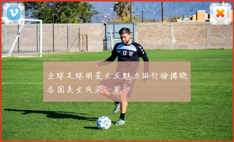 全球足球明星女友魅力排行榜揭晓各国美女风采一览