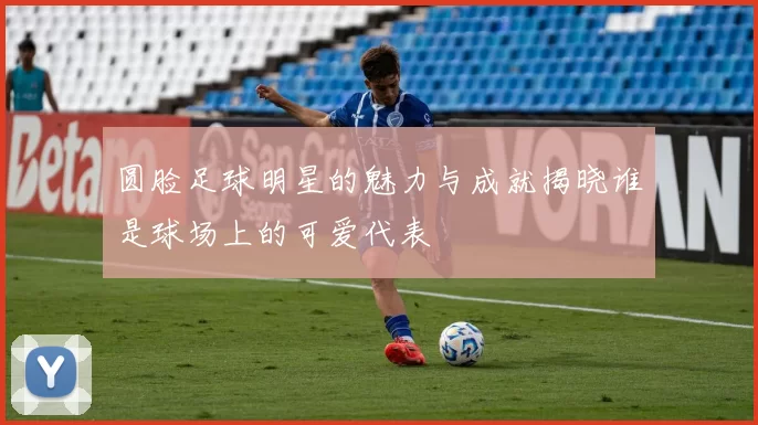 圆脸足球明星的魅力与成就揭晓谁是球场上的可爱代表