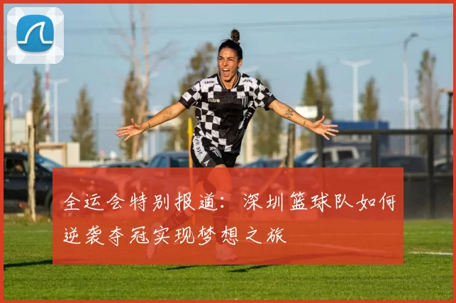 全运会特别报道：深圳篮球队如何逆袭夺冠实现梦想之旅