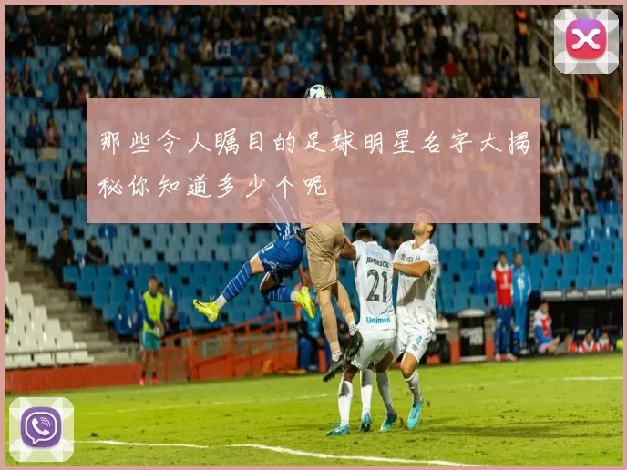 那些令人瞩目的足球明星名字大揭秘你知道多少个呢